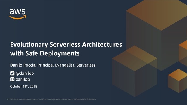 © 2018, Amazon Web Services, Inc. or its Affiliates. All rights reserved. Amazon Confidential and Trademark
© 2018, Amazon Web Services, Inc. or its Affiliates. All rights reserved. Amazon Confidential and Trademark
Danilo Poccia, Principal Evangelist, Serverless
Evolutionary Serverless Architectures
with Safe Deployments
@danilop
danilop
October 18th, 2018
