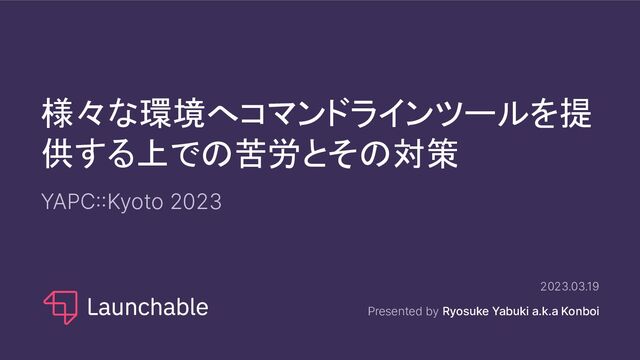 様々な環境へコマンドラインツールを提
供する上での苦労とその対策
YAPC::Kyoto 2023
2023.03.19
Presented by Ryosuke Yabuki a.k.a Konboi
