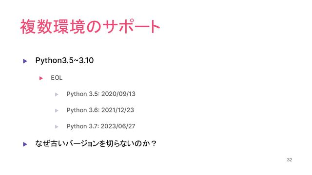 複数環境のサポート
▶ Python3.5~3.10
▶ EOL
▶ Python 3.5: 2020/09/13
▶ Python 3.6: 2021/12/23
▶ Python 3.7: 2023/06/27
▶ なぜ古いバージョンを切らないのか？
32
32
