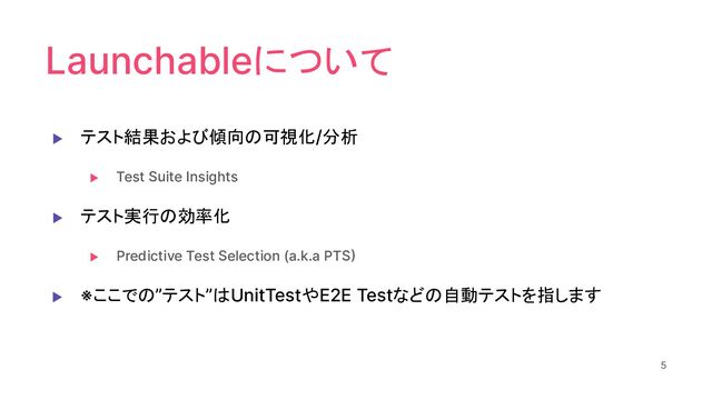 Launchableについて
▶ テスト結果および傾向の可視化/分析
▶ Test Suite Insights
▶ テスト実行の効率化
▶ Predictive Test Selection (a.k.a PTS)
▶ ※ここでの”テスト”はUnitTestやE2E Testなどの自動テストを指します
5
5
