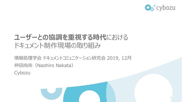 ユーザーとの協調を重視する時代における
ドキュメント制作現場の取り組み
情報処理学会 ドキュメントコミュニケーション研究会 2019, 12月
仲田尚央（Naohiro Nakata）
Cybozu
1
