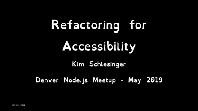 Refactoring for
Accessibility
Kim Schlesinger
Denver Node.js Meetup - May 2019
@kimschles
