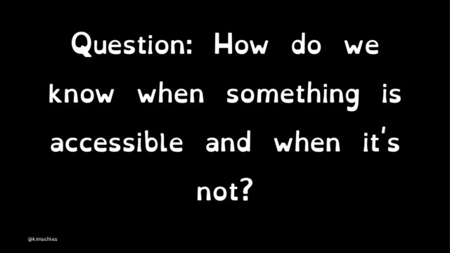 Question: How do we
know when something is
accessible and when it's
not?
@kimschles
