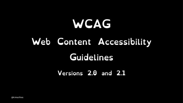 WCAG
Web Content Accessibility
Guidelines
Versions 2.0 and 2.1
@kimschles
