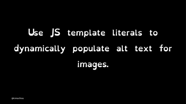 Use JS template literals to
dynamically populate alt text for
images.
@kimschles
