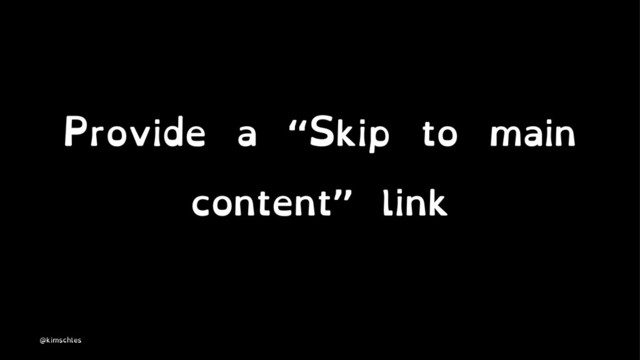 Provide a “Skip to main
content” link
@kimschles
