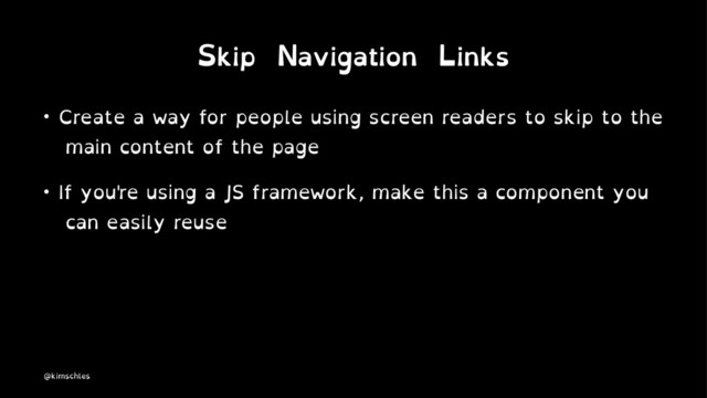 Skip Navigation Links
• Create a way for people using screen readers to skip to the
main content of the page
• If you're using a JS framework, make this a component you
can easily reuse
@kimschles
