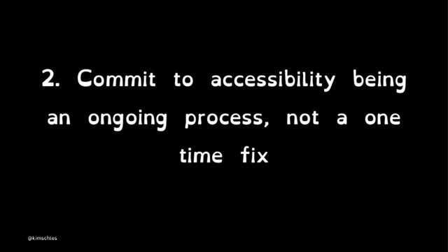 2. Commit to accessibility being
an ongoing process, not a one
time fix
@kimschles

