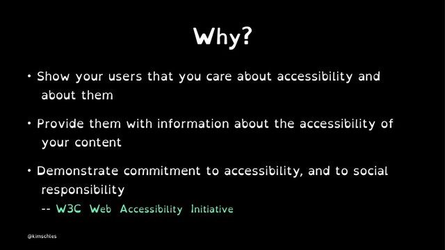 Why?
• Show your users that you care about accessibility and
about them
• Provide them with information about the accessibility of
your content
• Demonstrate commitment to accessibility, and to social
responsibility
-- W3C Web Accessibility Initiative
@kimschles
