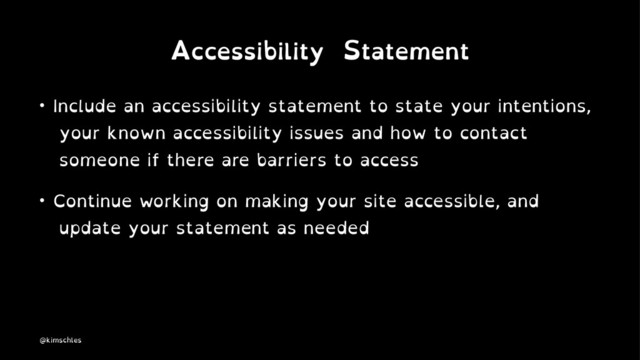 Accessibility Statement
• Include an accessibility statement to state your intentions,
your known accessibility issues and how to contact
someone if there are barriers to access
• Continue working on making your site accessible, and
update your statement as needed
@kimschles
