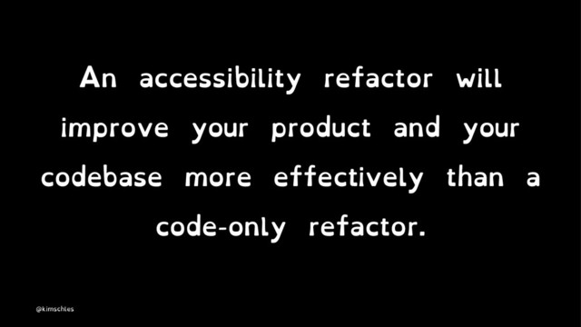 An accessibility refactor will
improve your product and your
codebase more effectively than a
code-only refactor.
@kimschles
