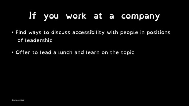 If you work at a company
• Find ways to discuss accessibility with people in positions
of leadership
• Offer to lead a lunch and learn on the topic
@kimschles
