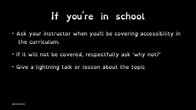 If you're in school
• Ask your instructor when you'll be covering accessibility in
the curriculum.
• If it will not be covered, respectfully ask 'why not?'
• Give a lightning talk or lesson about the topic
@kimschles
