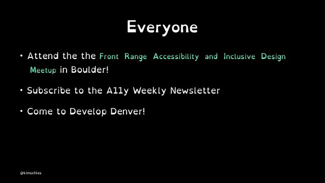 Everyone
• Attend the the Front Range Accessibility and Inclusive Design
Meetup in Boulder!
• Subscribe to the A11y Weekly Newsletter
• Come to Develop Denver!
@kimschles
