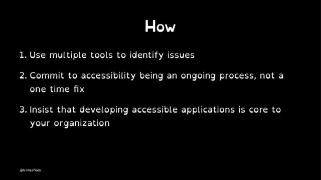How
1. Use multiple tools to identify issues
2. Commit to accessibility being an ongoing process, not a
one time ﬁx
3. Insist that developing accessible applications is core to
your organization
@kimschles
