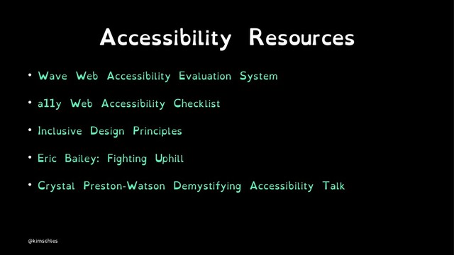 Accessibility Resources
• Wave Web Accessibility Evaluation System
• a11y Web Accessibility Checklist
• Inclusive Design Principles
• Eric Bailey: Fighting Uphill
• Crystal Preston-Watson Demystifying Accessibility Talk
@kimschles
