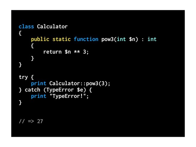 class Calculator
{
public static function pow3(int $n) : int
{
return $n ** 3;
}
}
try {
print Calculator::pow3(3);
} catch (TypeError $e) {
print "TypeError!";
}
// => 27
