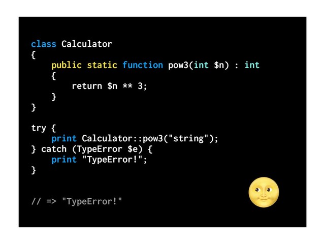 class Calculator
{
public static function pow3(int $n) : int
{
return $n ** 3;
}
}
try {
print Calculator::pow3("string");
} catch (TypeError $e) {
print "TypeError!";
}
// => "TypeError!"

