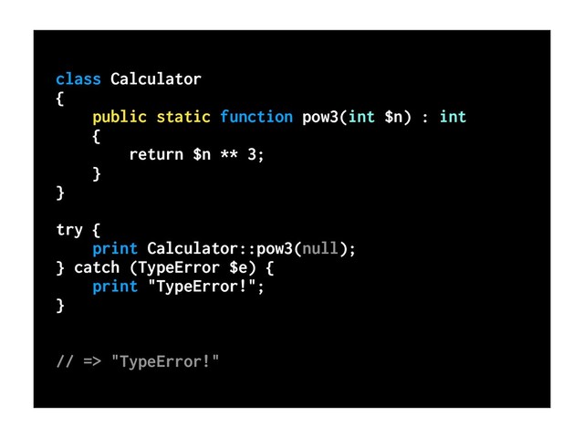 class Calculator
{
public static function pow3(int $n) : int
{
return $n ** 3;
}
}
try {
print Calculator::pow3(null);
} catch (TypeError $e) {
print "TypeError!";
}
// => "TypeError!"
