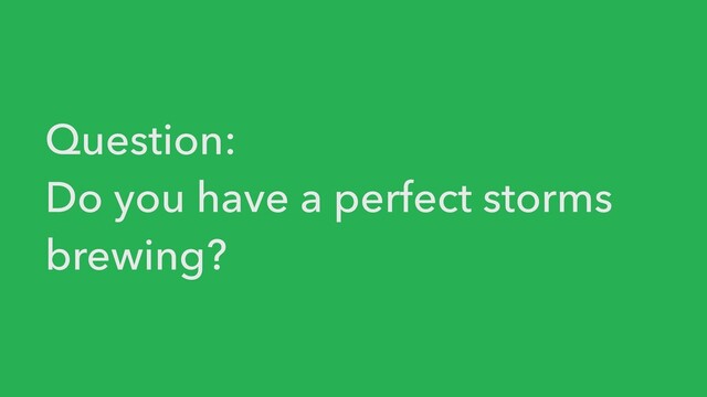 Question:


Do you have a perfect storms
brewing?
