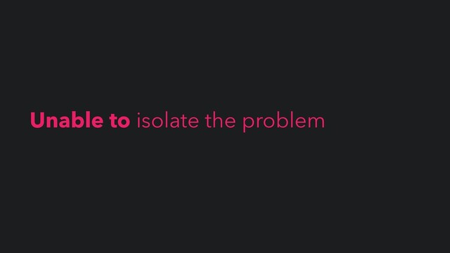 Unable to isolate the problem

