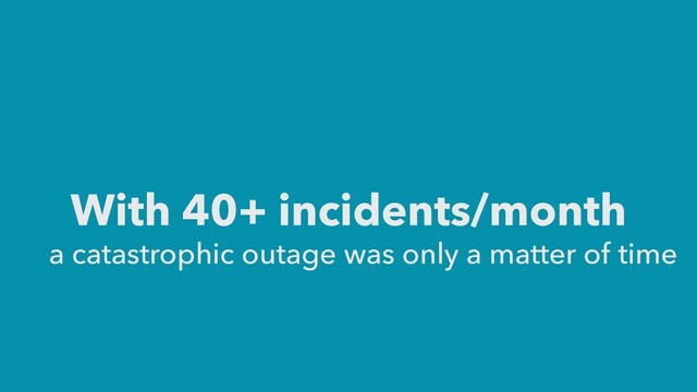 With 40+ incidents/month
a catastrophic outage was only a matter of time
