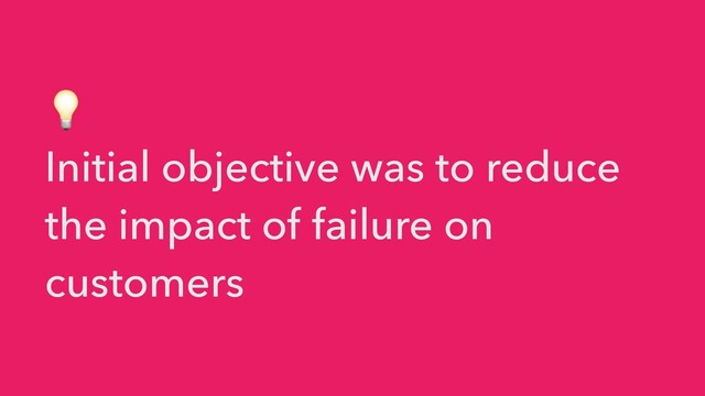 💡


Initial objective was to reduce
the impact of failure on
customers
