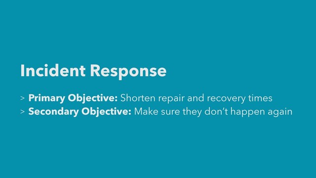 Incident Response


> Primary Objective: Shorten repair and recovery times


> Secondary Objective: Make sure they don’t happen again
