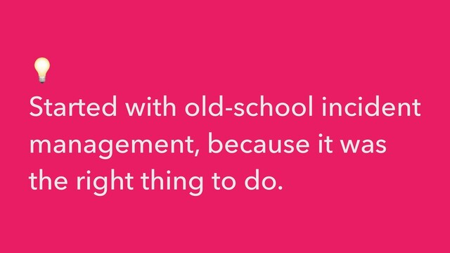 💡


Started with old-school incident
management, because it was
the right thing to do.
