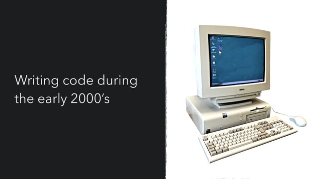 Writing code during
the early 2000’s

