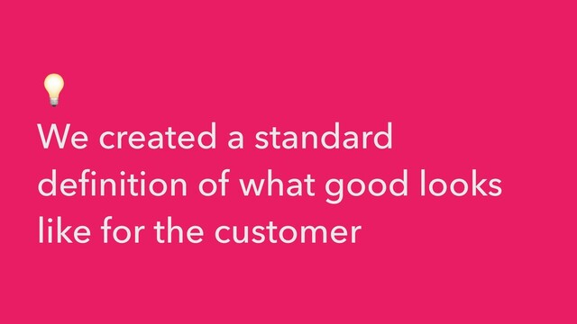 💡


We created a standard
definition of what good looks
like for the customer
