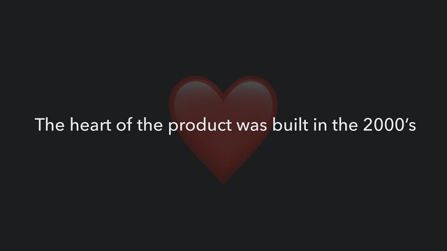 ❤
The heart of the product was built in the 2000’s
