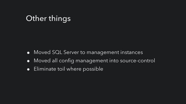 Other things
● Moved SQL Server to management instances


● Moved all config management into source-control


● Eliminate toil where possible
