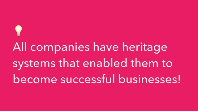 💡


All companies have heritage
systems that enabled them to
become successful businesses!
