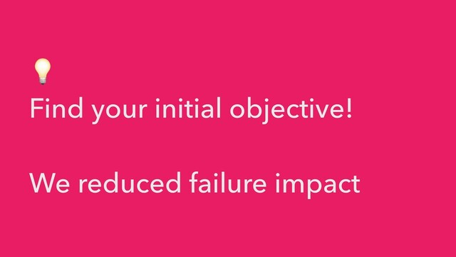 💡


Find your initial objective!


We reduced failure impact
