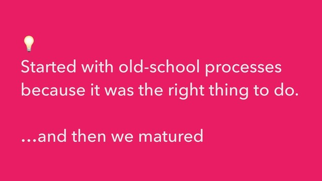💡


Started with old-school processes
because it was the right thing to do.


…and then we matured
