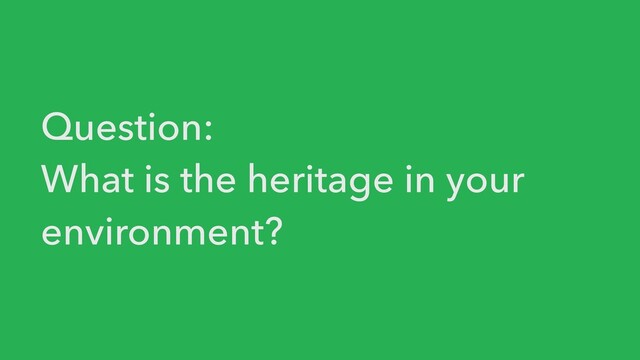 Question:


What is the heritage in your
environment?
