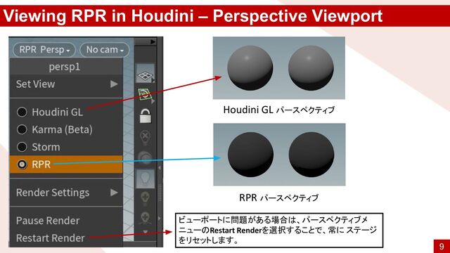 Viewing RPR in Houdini – Perspective Viewport
ビューポートに問題がある場合は、パースペクティブメ
ニューのRestart Renderを選択することで、常に ステージ
をリセットします。
Houdini GL パースペクティブ
RPR パースペクティブ
9
