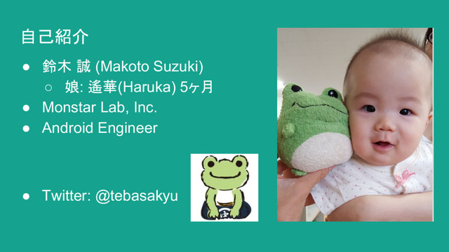自己紹介
● 鈴木 誠 (Makoto Suzuki)
○ 娘: 遙華(Haruka) 5ヶ月
● Monstar Lab, Inc.
● Android Engineer
● Twitter: @tebasakyu
