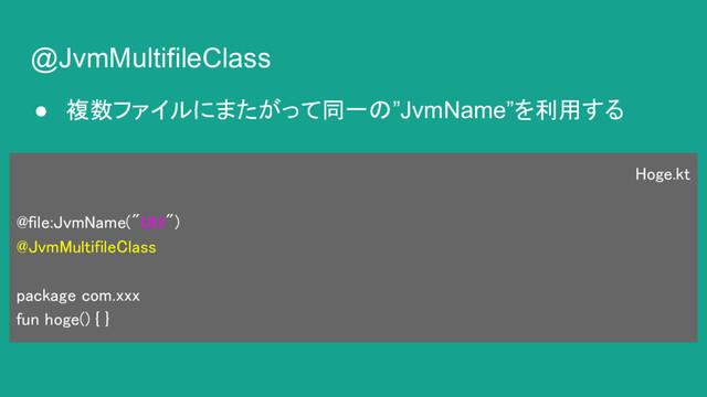 @JvmMultifileClass
● 複数ファイルにまたがって同一の”JvmName”を利用する
Hoge.kt
@file:JvmName("Util")
@JvmMultifileClass
package com.xxx
fun hoge() { }
