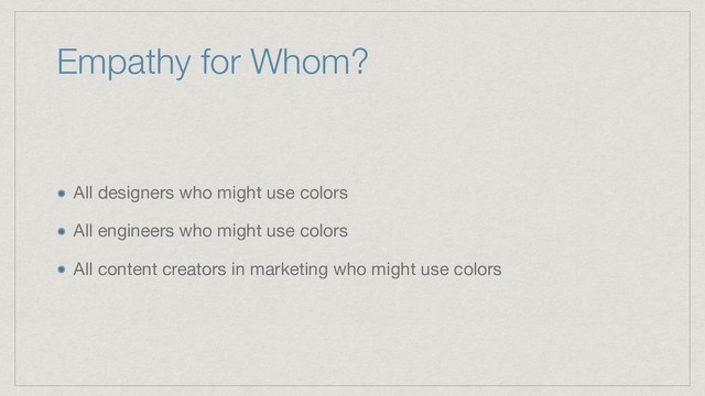 Empathy for Whom?
All designers who might use colors

All engineers who might use colors

All content creators in marketing who might use colors
