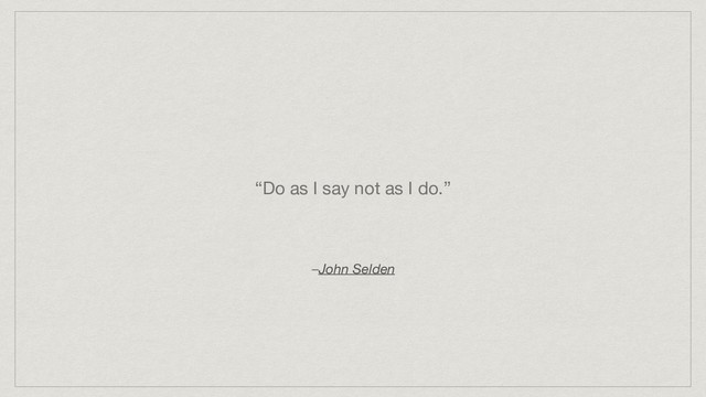 “Do as I say not as I do.”
–John Selden
