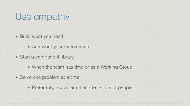 Use empathy
Build what you need

And what your team needs

Start a component library

When the team has time or as a Working Group

Solve one problem at a time

Preferably, a problem that aﬀects lots of people!
