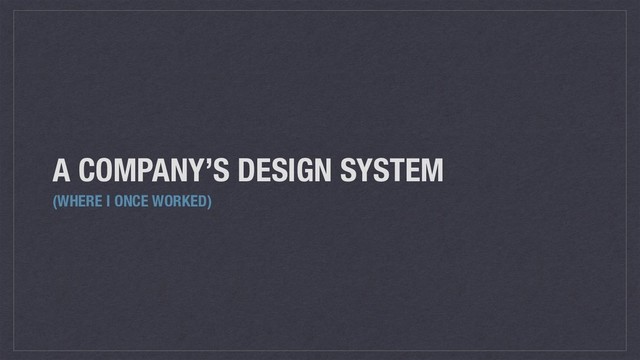 A COMPANY’S DESIGN SYSTEM
(WHERE I ONCE WORKED)
