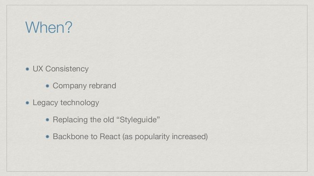 When?
UX Consistency

Company rebrand

Legacy technology

Replacing the old “Styleguide”

Backbone to React (as popularity increased)
