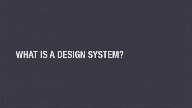 WHAT IS A DESIGN SYSTEM?
