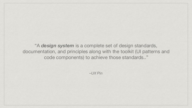 “A design system is a complete set of design standards,
documentation, and principles along with the toolkit (UI patterns and
code components) to achieve those standards..”
–UX Pin
