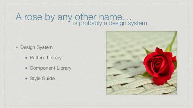 A rose by any other name…
Design System

Pattern Library

Component Library

Style Guide
is probably a design system.
