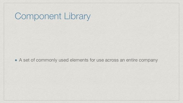 Component Library
A set of commonly used elements for use across an entire company
