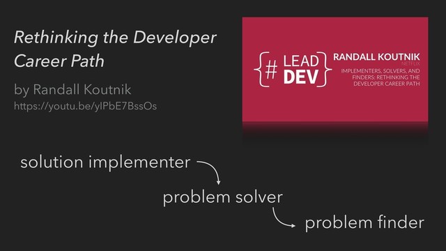 Rethinking the Developer
Career Path
by Randall Koutnik
https://youtu.be/yIPbE7BssOs
solution implementer
problem solver
problem ﬁnder
